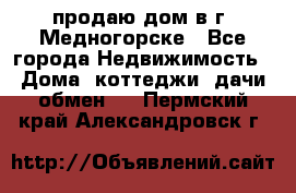 продаю дом в г. Медногорске - Все города Недвижимость » Дома, коттеджи, дачи обмен   . Пермский край,Александровск г.